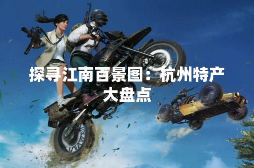 探寻江南百景图：杭州特产大盘点