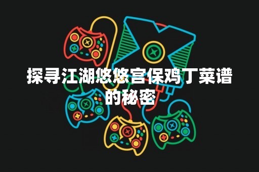 探寻江湖悠悠宫保鸡丁菜谱的秘密