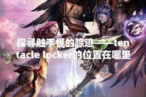 探寻触手怪的踪迹——tentacle locker的位置在哪里？