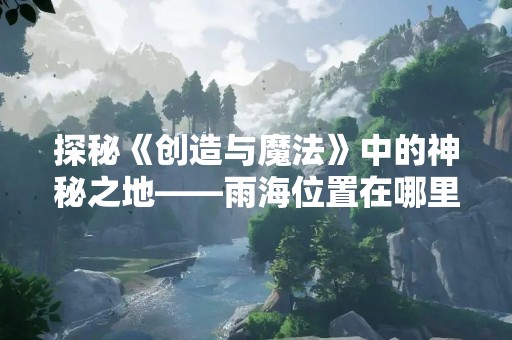 探秘《创造与魔法》中的神秘之地——雨海位置在哪里？