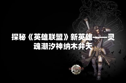 探秘《英雄联盟》新英雄——灵魂潮汐神纳木弁天
