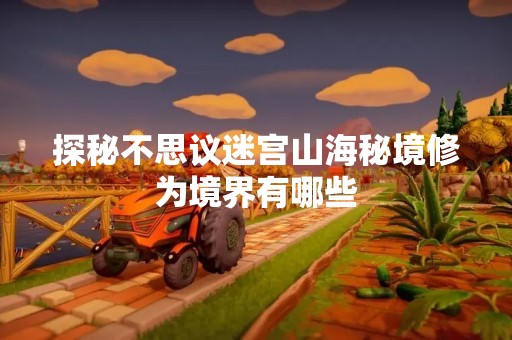 探秘不思议迷宫山海秘境修为境界有哪些
