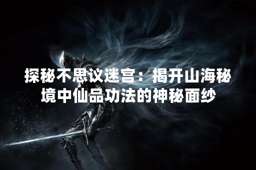 探秘不思议迷宫：揭开山海秘境中仙品**的神秘面纱