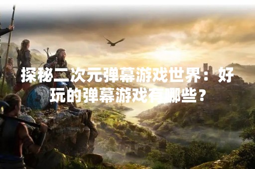 探秘二次元弹幕游戏世界：好玩的弹幕游戏有哪些？