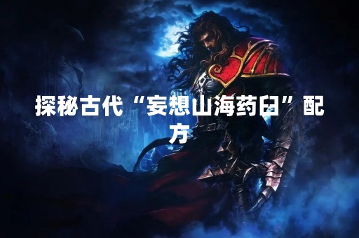 探秘古代“妄想山海药臼”配方