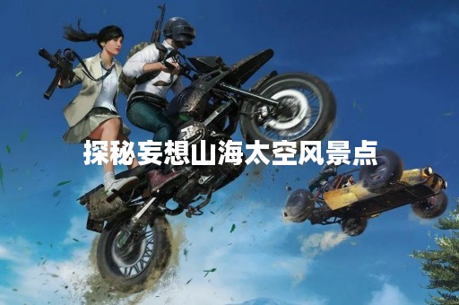 探秘妄想山海太空风景点