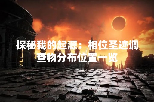 探秘我的起源：相位圣迹调查物分布位置一览