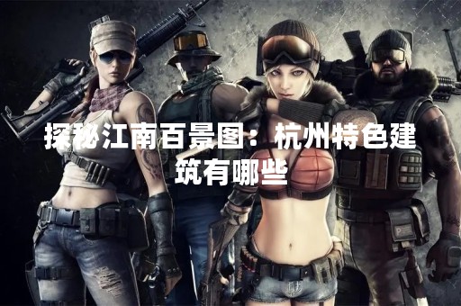 探秘江南百景图：杭州特色建筑有哪些