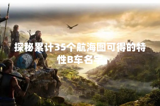 探秘累计35个航海图可得的特性B车名字