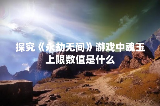 探究《永劫无间》游戏中魂玉上限数值是什么