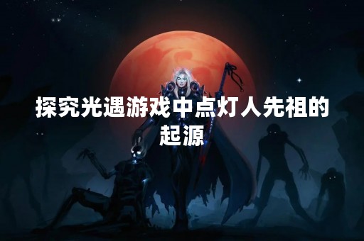 探究光遇游戏中点灯人先祖的起源