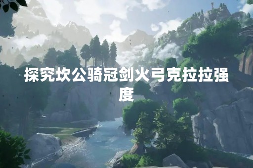 探究坎公骑冠剑火弓克拉拉强度