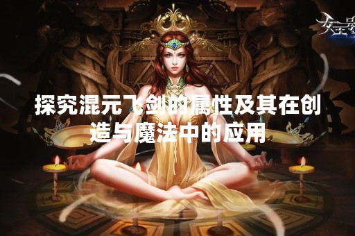 探究混元飞剑的属性及其在创造与魔法中的应用