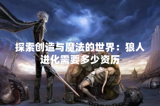 探索创造与魔法的世界：狼人进化需要多少资历