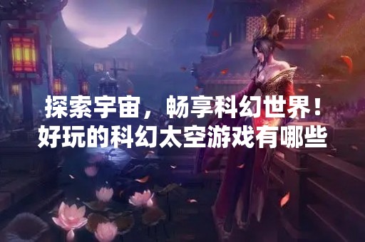 探索宇宙，畅享科幻世界！好玩的科幻太空游戏有哪些？