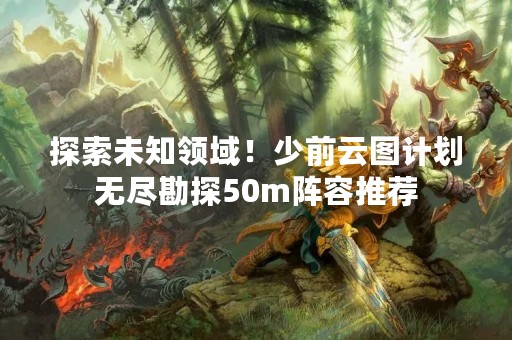 探索未知领域！少前云图计划无尽勘探50m阵容推荐