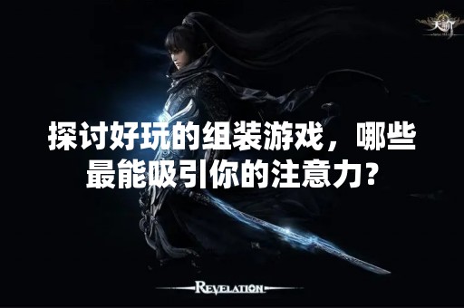 探讨好玩的组装游戏，哪些最能吸引你的注意力？