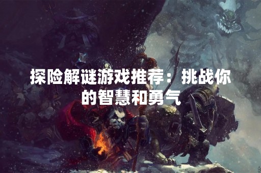 探险解谜游戏推荐：挑战你的智慧和勇气