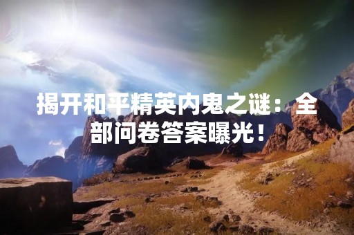 揭开和平精英内鬼之谜：全部问卷答案曝光！