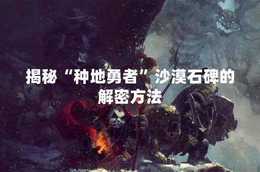 揭秘“种地勇者”沙漠石碑的解密方法