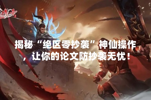 揭秘“绝区零抄袭”神仙操作，让你的论文防抄袭无忧！
