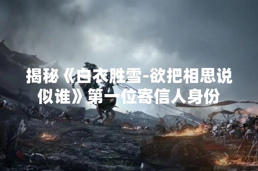 揭秘《白衣胜雪-欲把相思说似谁》第一位寄信人身份