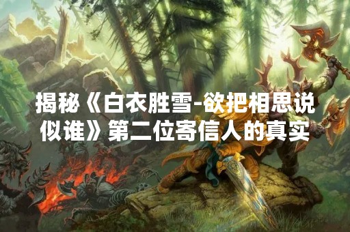 揭秘《白衣胜雪-欲把相思说似谁》第二位寄信人的真实身份