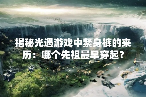 揭秘光遇游戏中紧身裤的来历：哪个先祖最早穿起？