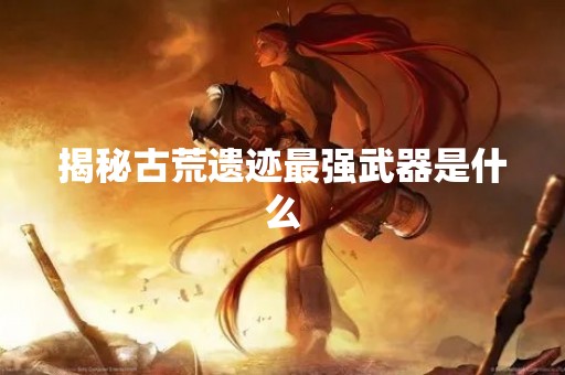 揭秘古荒遗迹最强武器是什么