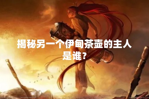 揭秘另一个伊甸茶壶的主人是谁？