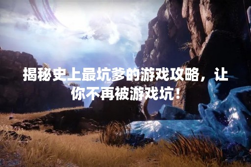 揭秘史上最坑爹的游戏攻略，让你不再被游戏坑！