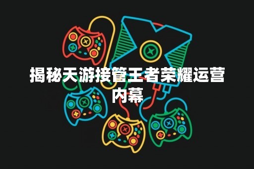 揭秘天游接管王者荣耀运营内幕