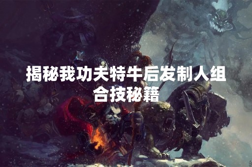 揭秘我功夫特牛后发制人组合技秘籍