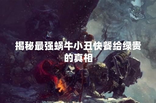 揭秘最强蜗牛小丑快餐给绿贵的真相