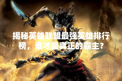 揭秘英雄联盟最强英雄排行榜，谁才是真正的霸主？