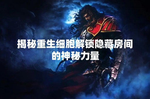 揭秘重生细胞解锁隐藏房间的神秘力量