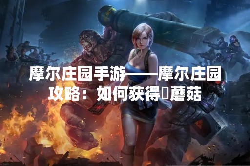 摩尔庄园手游——摩尔庄园攻略：如何获得囧蘑菇