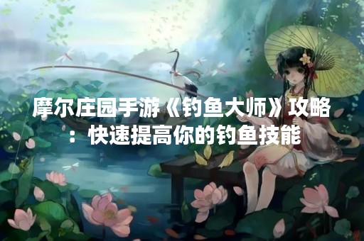 摩尔庄园手游《钓鱼**》攻略：快速提高你的钓鱼技能