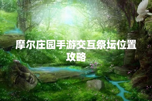 摩尔庄园手游交互祭坛位置攻略