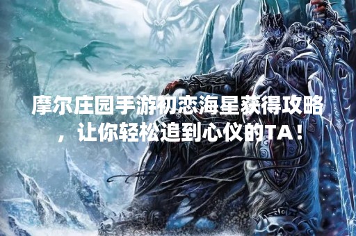 摩尔庄园手游初恋海星获得攻略，让你轻松追到心仪的TA！