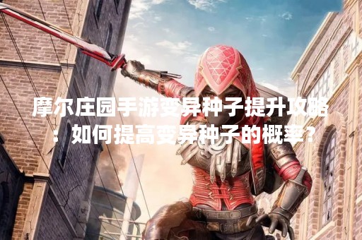 摩尔庄园手游变异种子提升攻略：如何提高变异种子的概率？