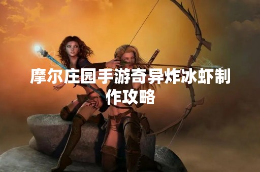 摩尔庄园手游奇异炸冰虾制作攻略 摩尔庄园手游奇异炸冰虾制作攻略