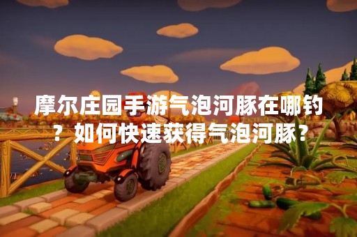 摩尔庄园手游气泡河豚在哪钓？如何快速获得气泡河豚？