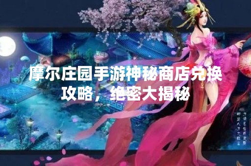 摩尔庄园手游神秘商店兑换攻略，绝密大揭秘