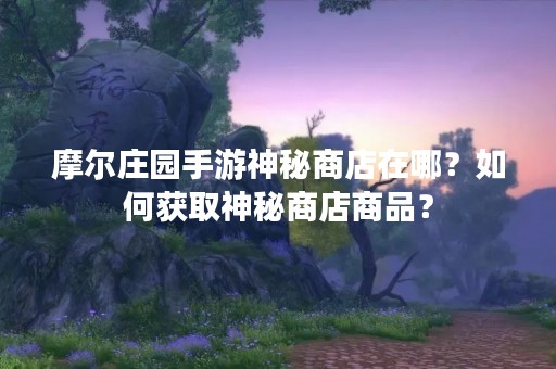 摩尔庄园手游神秘商店在哪？如何获取神秘商店商品？