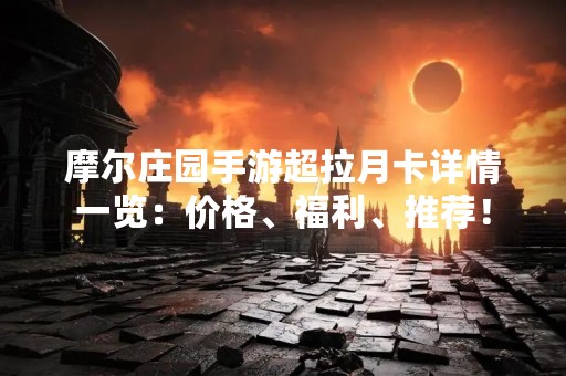摩尔庄园手游超拉月卡详情一览：价格、福利、推荐！
