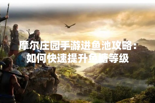 摩尔庄园手游进鱼池攻略：如何快速提升鱼塘等级