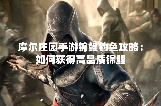 摩尔庄园手游锦鲤钓鱼攻略：如何获得高品质锦鲤
