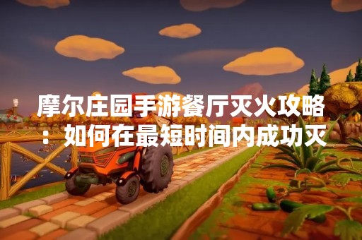 摩尔庄园手游餐厅灭火攻略：如何在最短时间内成功灭火