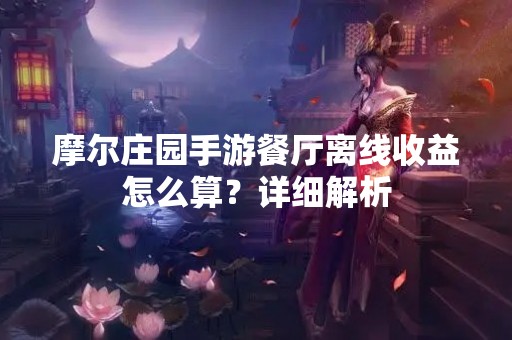 摩尔庄园手游餐厅离线收益怎么算？详细解析